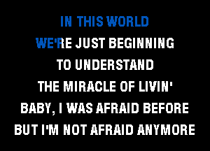 IN THIS WORLD
WE'RE JUST BEGINNING
TO UNDERSTAND
THE MIRACLE 0F LIVIH'
BABY, I WAS AFRAID BEFORE
BUT I'M NOT AFRAID AHYMORE