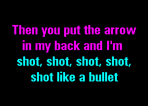 Then you put the arrow
in my back and I'm

shot, shot, shot, shot,
shot like a bullet