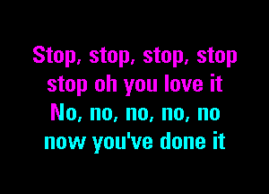 Stop, stop, stop, stop
stop oh you love it

No, no, no, no, no
now you've done it