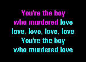 You're the boy
who murdered love

love, love. love, love
You're the boy
who murdered love