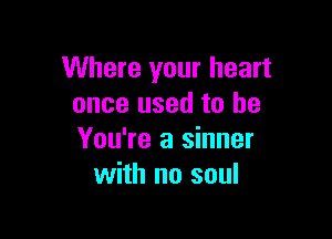 Where your heart
once used to he

You're a sinner
with no soul