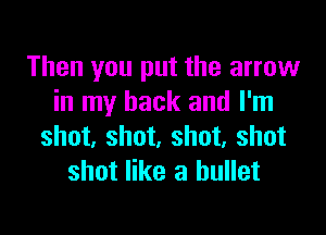 Then you put the arrow
in my back and I'm

shot, shot, shot, shot
shot like a bullet