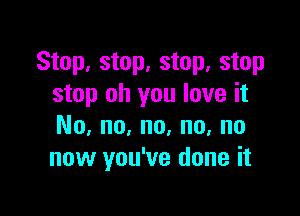 Stop, stop, stop, stop
stop oh you love it

No, no, no, no, no
now you've done it