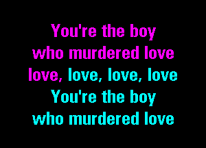 You're the boy
who murdered love

love, love. love, love
You're the boy
who murdered love