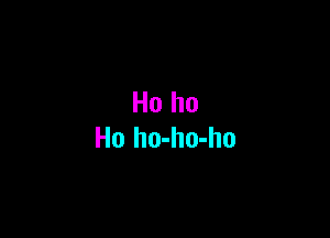 Ho ho
Ho ho-ho-ho