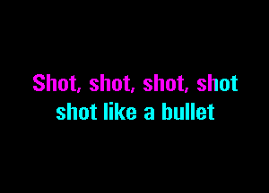 Shot, shot, shot, shot

shot like a bullet