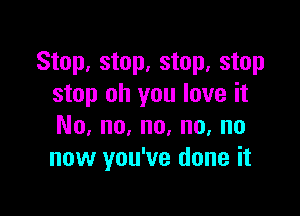 Stop, stop, stop, stop
stop oh you love it

No, no, no, no, no
now you've done it