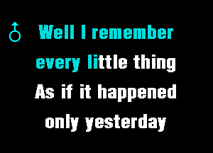 (5 Well I remember
every little thing

As if it happened
only yesterday