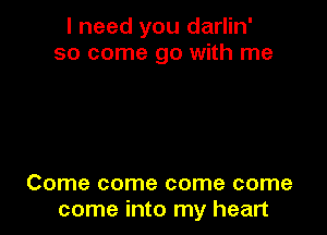 I need you darlin'
so come go with me

Come come come come
come into my heart