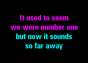 It used to seem
we were number one

but now it sounds
so far away