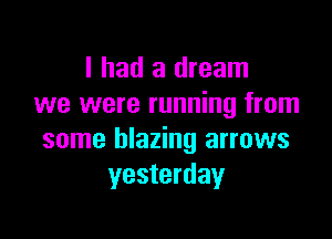 I had a dream
we were running from

some blazing arrows
yesterday