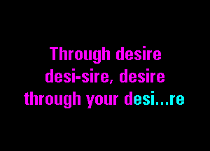 Through desire

deshshe,deshe
through your desi...re