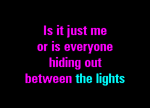 Is it iust me
or is everyone

hiding out
between the lights