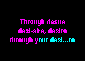 Through desire

deshshe,deshe
through your desi...re