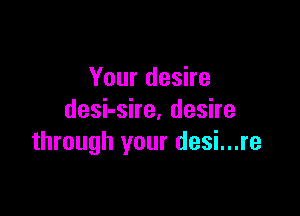 Your desire

deshshe,deshe
through your desi...re