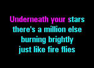 Underneath your stars
there's a million else

burning brightly
just like fire flies