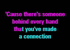 'Cause there's someone
behind every hand

that you've made
a connection