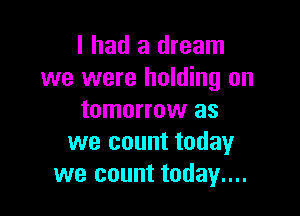 I had a dream
we were holding on

tomorrow as
we count today
we count today....