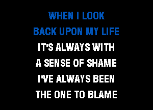 WHEN I LOOK
BACK UPON MY LIFE
IT'S ALWAYS WITH
A SENSE 0F SHAME
I'VE ALWAYS BEEN

THE ONE TO BLAME l