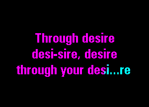 Through desire

deshshe,deshe
through your desi...re