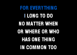 FOR EVERYTHING
l LOHG TO DO
NO MATTER WHEN

OB WHERE OR WHO
HAS ONE THING
IH COMMON T00