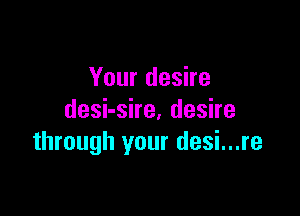 Your desire

deshshe,deshe
through your desi...re