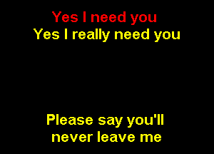 Yes I need you
Yes I really need you

Please say you'll
never leave me