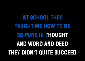 AT SCHOOL THEY
TAUGHT ME HOW TO BE
SO PURE I THOUGHT
AND WORD AND DEED
THEY DIDN'T QUITE SUCCEED