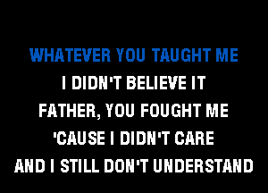 WHATEVER YOU TAUGHT ME
I DIDN'T BELIEVE IT
FATHER, YOU FOUGHT ME
'CAUSE I DIDN'T CARE
MID I STILL DON'T UNDERSTAND