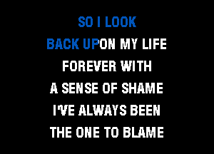 SO I LOOK
BACK UPON MY LIFE
FOREVER WITH
A SENSE 0F SHAME
I'VE ALWAYS BEEN

THE ONE TO BLAME l