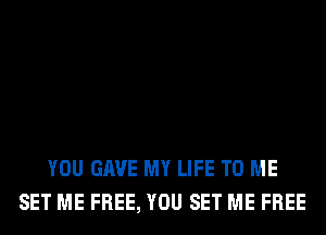 YOU GAVE MY LIFE TO ME
SET ME FREE, YOU SET ME FREE