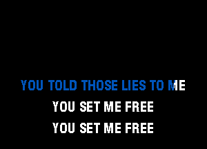 YOU TOLD THOSE LIES TO ME
YOU SET ME FREE
YOU SET ME FREE