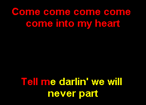 Come come come come
come into my heart

Tell me darlin' we will
never part