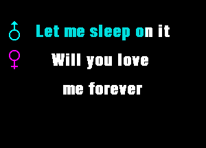 (5 Let me sleep on it
9 Will you love

me forever