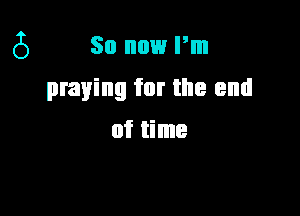 (5 So now Pm

praying for the end
of time