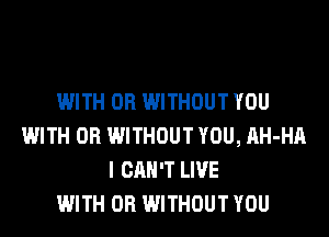 WITH OR WITHOUT YOU
WITH OR WITHOUT YOU, AH-HA
I CAN'T LIVE
WITH OR WITHOUT YOU