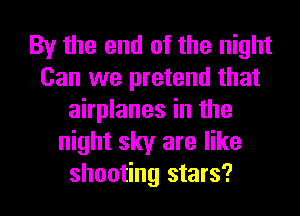 By the end of the night
Can we pretend that
airplanes in the
night sky are like
shooting stars?