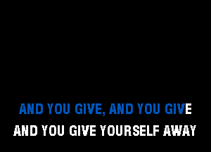 AND YOU GIVE, AND YOU GIVE
AND YOU GIVE YOURSELF AWAY