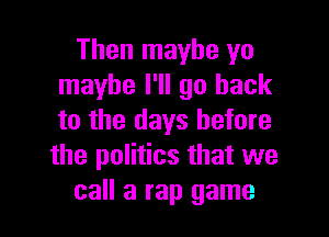 Then maybe yo
maybe I'll go back

to the days before
the politics that we
call a rap game