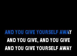 AND YOU GIVE YOURSELF AWAY
AND YOU GIVE, AND YOU GIVE
AND YOU GIVE YOURSELF AWAY