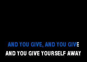 AND YOU GIVE, AND YOU GIVE
AND YOU GIVE YOURSELF AWAY