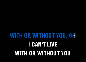 WITH OR WITHOUT YOU, OH
I CAN'T LIVE
WITH OR WITHOUT YOU