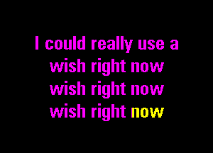 I could really use a
wish right now

wish right now
wish right now