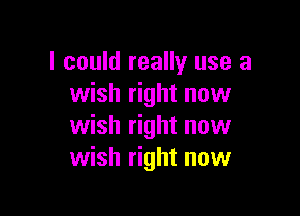 I could really use a
wish right now

wish right now
wish right now