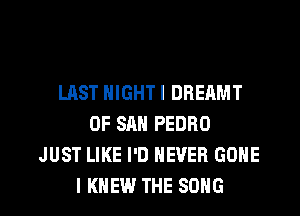 LAST NIGHTI DBEAMT
OF SAN PEDRO
JUST LIKE I'D NEVER GONE

I KNEW THE SONG l