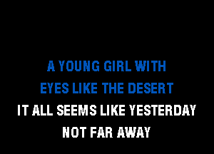 A YOUNG GIRL WITH
EYES LIKE THE DESERT
IT ALL SEEMS LIKE YESTERDAY
HOT FAR AWAY