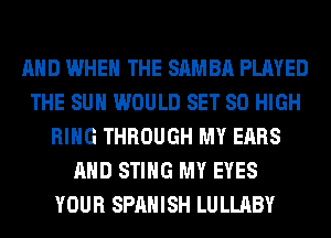 AND WHEN THE SAMBA PLAYED
THE SUN WOULD SET 80 HIGH
RING THROUGH MY EARS
AND STING MY EYES
YOUR SPANISH LULLABY