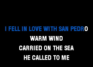 I FELL IN LOVE WITH SAN PEDRO
WARM WIND
CARRIED 0 THE SEA
HE CALLED TO ME