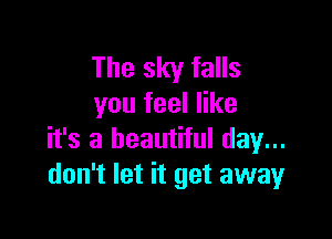 The sky falls
you feel like

it's a beautiful day...
don't let it get awayr