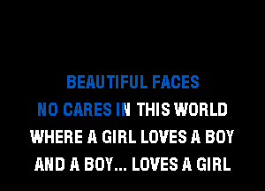 BEAUTIFUL FACES
H0 CARES IN THIS WORLD
WHERE A GIRL LOVES A BOY
AND A BOY... LOVES A GIRL